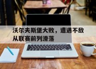 今年会网页版-沃尔夫斯堡大败，遭遇不敌从联赛前列滑落的简单介绍