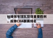 今年会app下载-包含杜锋领导球队获得重要胜利，反弹CBA联赛排名的词条