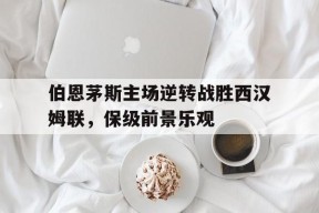今年会app下载-伯恩茅斯主场逆转战胜西汉姆联，保级前景乐观的简单介绍