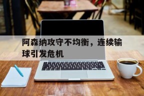 今年会官方入口-阿森纳攻守不均衡，连续输球引发危机(阿森纳怎么老输)