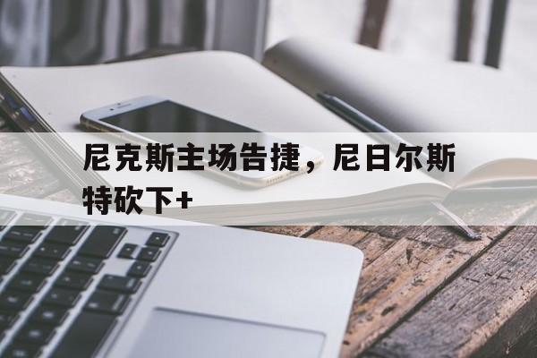 尼克斯主场告捷，尼日尔斯特砍下+(strikeasubtlebalance)